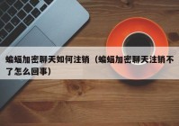 蝙蝠加密聊天如何注销（蝙蝠加密聊天注销不了怎么回事）