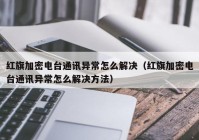 红旗加密电台通讯异常怎么解决（红旗加密电台通讯异常怎么解决方法）
