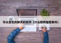 可以加密的聊天的软件（什么软件加密聊天）