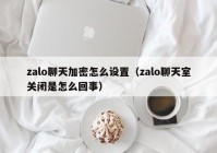 zalo聊天加密怎么设置（zalo聊天室关闭是怎么回事）
