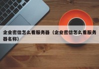 企业密信怎么看服务器（企业密信怎么看服务器名称）