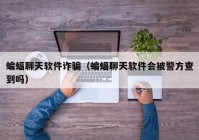 蝙蝠聊天软件诈骗（蝙蝠聊天软件会被警方查到吗）