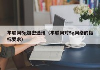 车联网5g加密通讯（车联网对5g网络的指标要求）