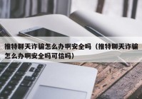 推特聊天诈骗怎么办啊安全吗（推特聊天诈骗怎么办啊安全吗可信吗）