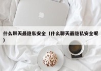 什么聊天最隐私安全（什么聊天最隐私安全呢）