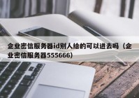 企业密信服务器id别人给的可以进去吗（企业密信服务器555666）