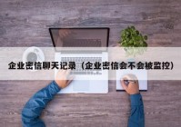 企业密信聊天记录（企业密信会不会被监控）