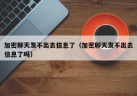 加密聊天发不出去信息了（加密聊天发不出去信息了吗）