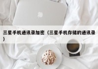 三星手机通讯录加密（三星手机存储的通讯录）