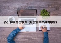 办公聊天加密软件（加密聊天工具有哪些）