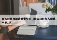 聊天软件用加速器安全吗（聊天软件加人赚钱一单1块）