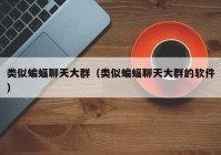 类似蝙蝠聊天大群（类似蝙蝠聊天大群的软件）