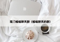 厦门蝙蝠聊天群（蝙蝠聊天的群）