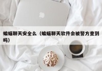 蝙蝠聊天安全么（蝙蝠聊天软件会被警方查到吗）