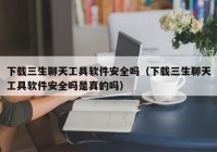下载三生聊天工具软件安全吗（下载三生聊天工具软件安全吗是真的吗）