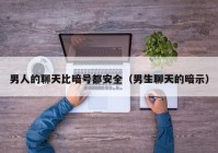 男人的聊天比暗号都安全（男生聊天的暗示）