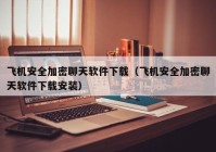 飞机安全加密聊天软件下载（飞机安全加密聊天软件下载安装）