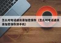 怎么对电话通讯录加密保存（怎么对电话通讯录加密保存到手机）