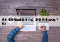 黑科技聊天加密软件下载（聊天黑科技怎么下载）