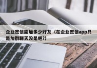 企业密信能加多少好友（在企业密信app只是加群聊天没是吧?）