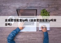 企业密信能查ip吗（企业密信能查ip吗安全吗）
