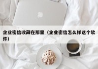 企业密信收藏在那里（企业密信怎么样这个软件）