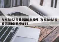加密友对方能看见跟谁聊天吗（加密友对方能看见跟谁聊天吗知乎）