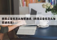网易云音乐怎么加密通讯（网易云音乐怎么加密通讯录）