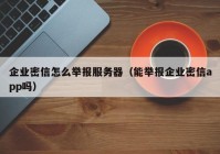 企业密信怎么举报服务器（能举报企业密信app吗）