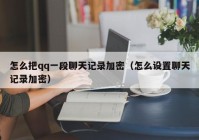 怎么把qq一段聊天记录加密（怎么设置聊天记录加密）