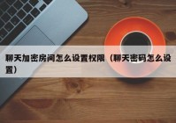 聊天加密房间怎么设置权限（聊天密码怎么设置）