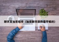 聊天室加密程序（加密聊天软件是干嘛的）