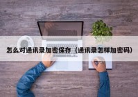 怎么对通讯录加密保存（通讯录怎样加密码）