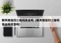 聊天微信扫二维码安全吗（聊天微信扫二维码安全吗可靠吗）