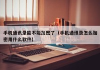 手机通讯录能不能加密了（手机通讯录怎么加密用什么软件）