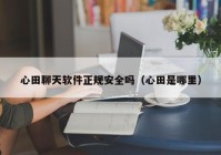 心田聊天软件正规安全吗（心田是哪里）