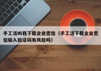 手工活叫我下载企业密信（手工活下载企业密信输入验证码有风险吗）