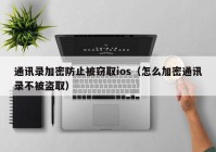 通讯录加密防止被窃取ios（怎么加密通讯录不被盗取）