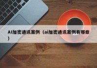AI加密通讯案例（ai加密通讯案例有哪些）