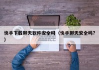 快手下载聊天软件安全吗（快手聊天安全吗?）