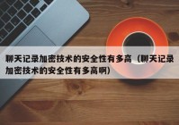 聊天记录加密技术的安全性有多高（聊天记录加密技术的安全性有多高啊）