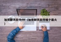 加密聊天软件fff（加密聊天软件哪个最火）