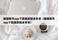 蝙蝠聊天app下载最新版本安卓（蝙蝠聊天app下载最新版本安卓）