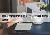 用什么守护聊天记录安全（什么软件能保护微信安全）