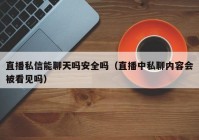 直播私信能聊天吗安全吗（直播中私聊内容会被看见吗）