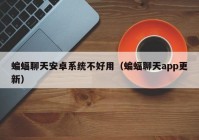 蝙蝠聊天安卓系统不好用（蝙蝠聊天app更新）