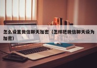 怎么设置微信聊天加密（怎样把微信聊天设为加密）