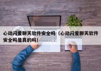 心动闪爱聊天软件安全吗（心动闪爱聊天软件安全吗是真的吗）