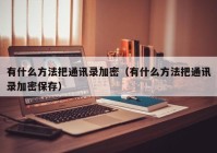 有什么方法把通讯录加密（有什么方法把通讯录加密保存）