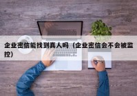 企业密信能找到真人吗（企业密信会不会被监控）